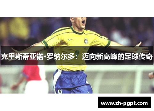克里斯蒂亚诺·罗纳尔多：迈向新高峰的足球传奇